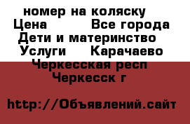 номер на коляску  › Цена ­ 300 - Все города Дети и материнство » Услуги   . Карачаево-Черкесская респ.,Черкесск г.